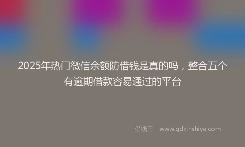 2025年热门微信余额防借钱是真的吗，整合五个有逾期借款容易通过的平台