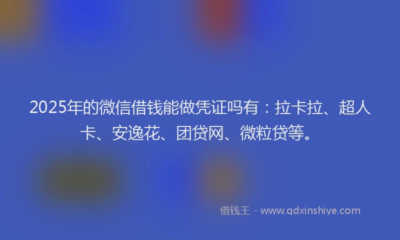 2025年的微信借钱能做凭证吗有：拉卡拉、超人卡、安逸花、团贷网、微粒贷等。