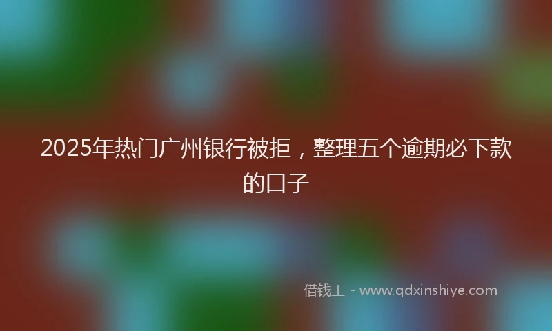 2025年热门广州银行被拒，整理五个逾期必下款的口子