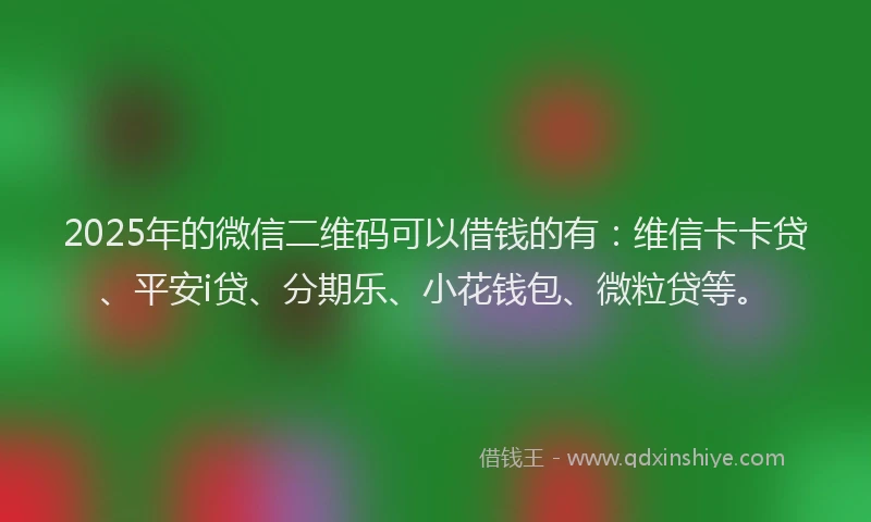 2025年的微信二维码可以借钱的有：维信卡卡贷、平安i贷、分期乐、小花钱包、微粒贷等。