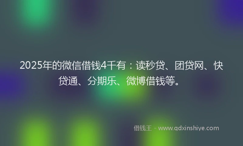 2025年的微信借钱4千有：读秒贷、团贷网、快贷通、分期乐、微博借钱等。