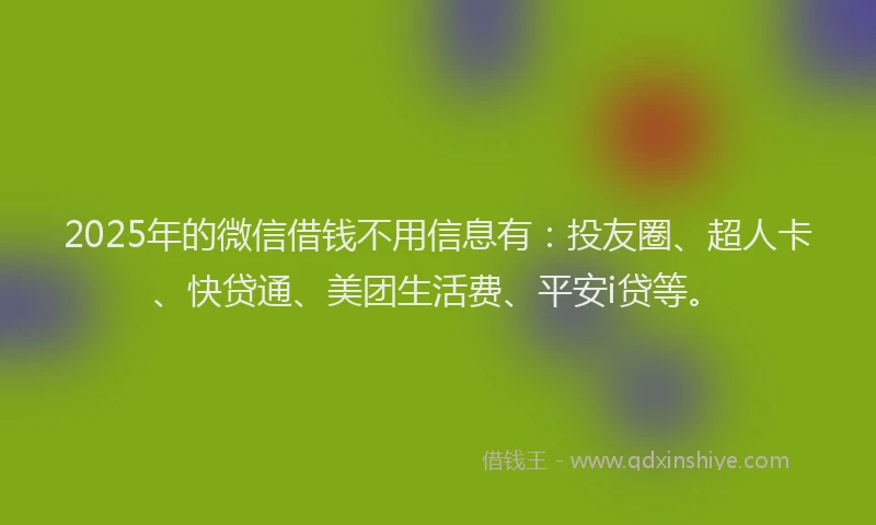 2025年的微信借钱不用信息有：投友圈、超人卡、快贷通、美团生活费、平安i贷等。