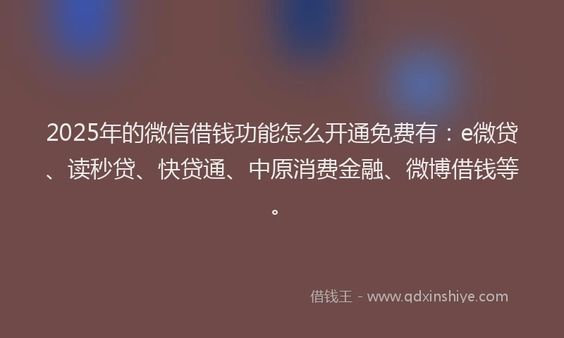 2025年的微信借钱功能怎么开通免费有：e微贷、读秒贷、快贷通、中原消费金融、微博借钱等。