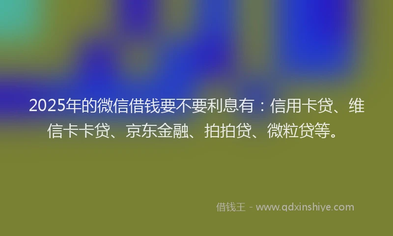 2025年的微信借钱要不要利息有：信用卡贷、维信卡卡贷、京东金融、拍拍贷、微粒贷等。