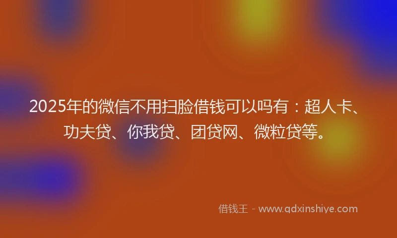 2025年的微信不用扫脸借钱可以吗有：超人卡、功夫贷、你我贷、团贷网、微粒贷等。
