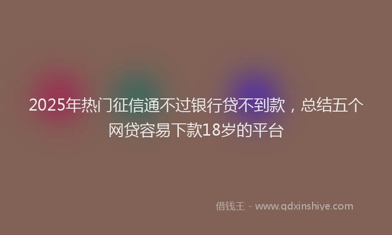 2025年热门征信通不过银行贷不到款，总结五个网贷容易下款18岁的平台