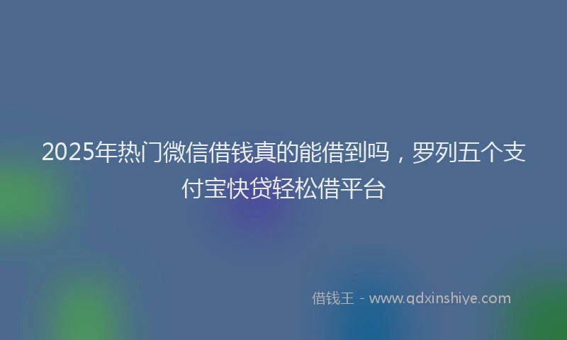 2025年热门微信借钱真的能借到吗，罗列五个支付宝快贷轻松借平台