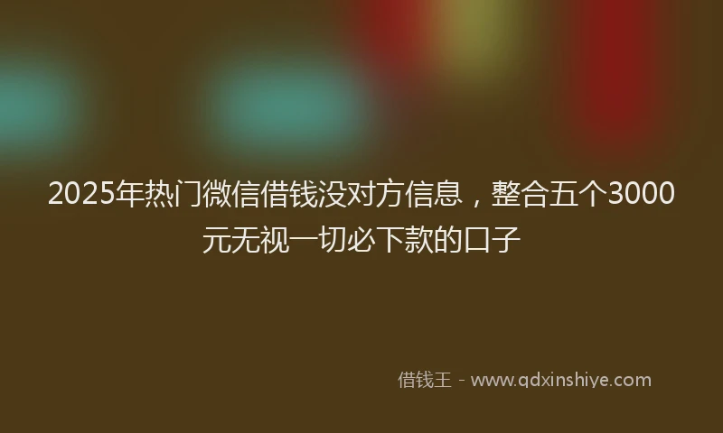 2025年热门微信借钱没对方信息，整合五个3000元无视一切必下款的口子