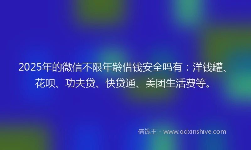 2025年的微信不限年龄借钱安全吗有：洋钱罐、花呗、功夫贷、快贷通、美团生活费等。
