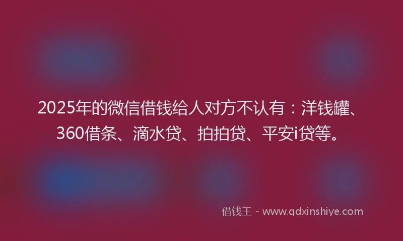 2025年的微信借钱给人对方不认有：洋钱罐、360借条、滴水贷、拍拍贷、平安i贷等。