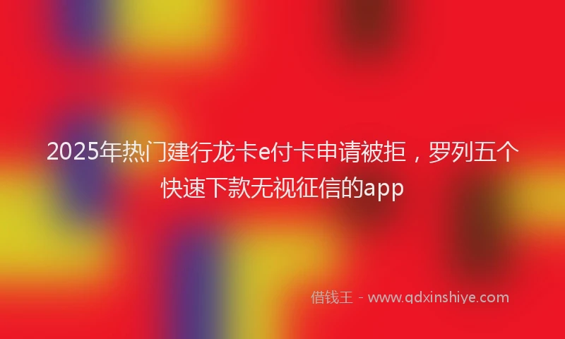 2025年热门建行龙卡e付卡申请被拒，罗列五个快速下款无视征信的app