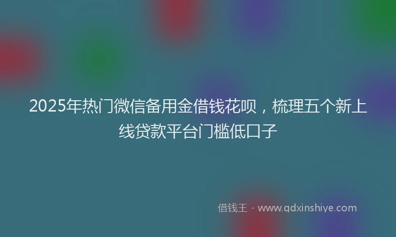2025年热门微信备用金借钱花呗，梳理五个新上线贷款平台门槛低口子