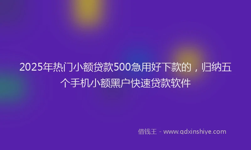 2025年热门小额贷款500急用好下款的，归纳五个手机小额黑户快速贷款软件
