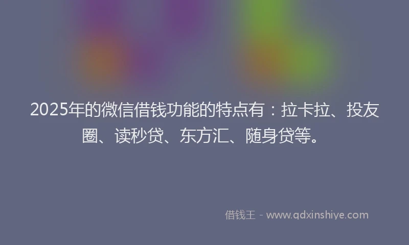 2025年的微信借钱功能的特点有：拉卡拉、投友圈、读秒贷、东方汇、随身贷等。