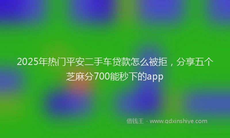 2025年热门平安二手车贷款怎么被拒，分享五个芝麻分700能秒下的app