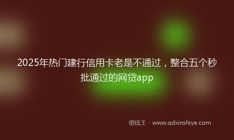 2025年热门建行信用卡老是不通过，整合五个秒批通过的网贷app