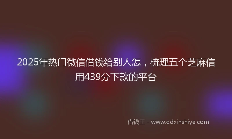 2025年热门微信借钱给别人怎，梳理五个芝麻信用439分下款的平台