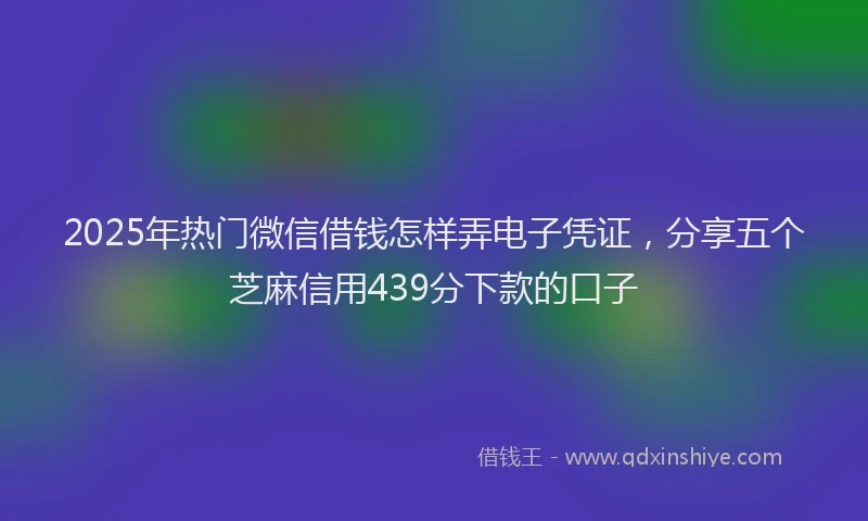 2025年热门微信借钱怎样弄电子凭证，分享五个芝麻信用439分下款的口子