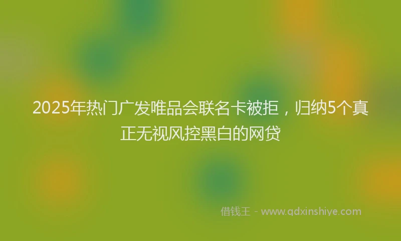 2025年热门广发唯品会联名卡被拒，归纳5个真正无视风控黑白的网贷