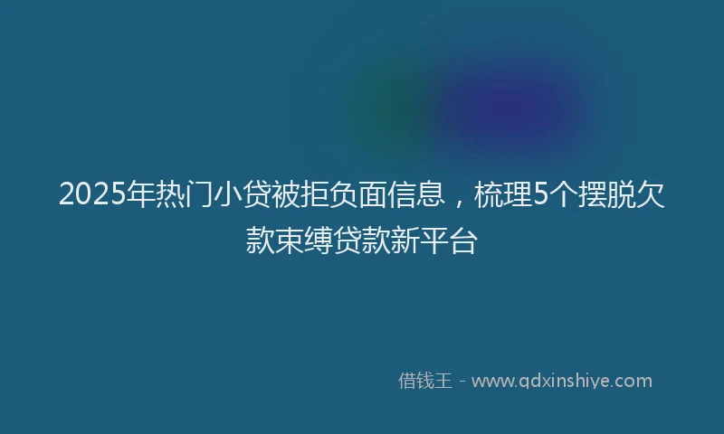 2025年热门小贷被拒负面信息，梳理5个摆脱欠款束缚贷款新平台