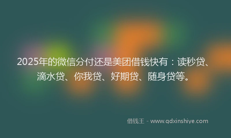 2025年的微信分付还是美团借钱快有：读秒贷、滴水贷、你我贷、好期贷、随身贷等。
