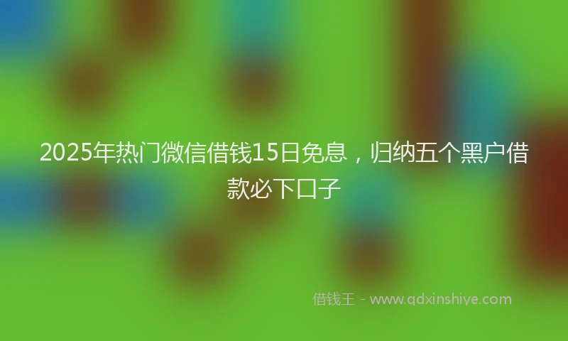 2025年热门微信借钱15日免息，归纳五个黑户借款必下口子