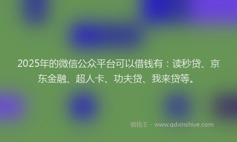 2025年的微信公众平台可以借钱有：读秒贷、京东金融、超人卡、功夫贷、我来贷等。