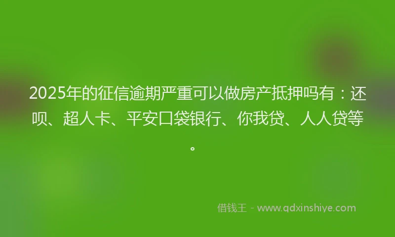2025年的征信逾期严重可以做房产抵押吗有：还呗、超人卡、平安口袋银行、你我贷、人人贷等。