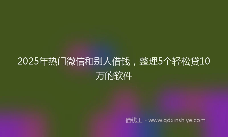 2025年热门微信和别人借钱，整理5个轻松贷10万的软件