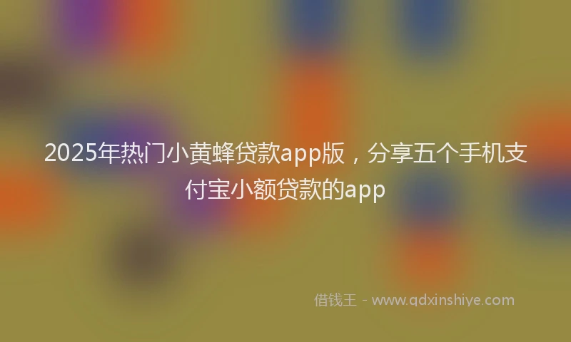 2025年热门小黄蜂贷款app版，分享五个手机支付宝小额贷款的app