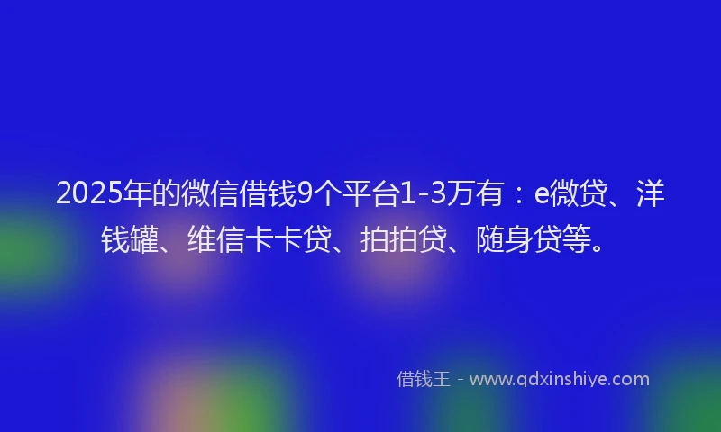 2025年的微信借钱9个平台1-3万有：e微贷、洋钱罐、维信卡卡贷、拍拍贷、随身贷等。