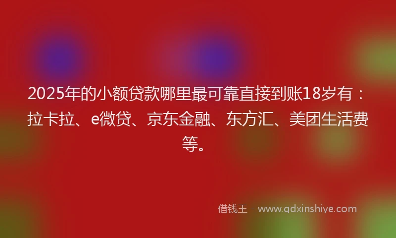2025年的小额贷款哪里最可靠直接到账18岁有：拉卡拉、e微贷、京东金融、东方汇、美团生活费等。