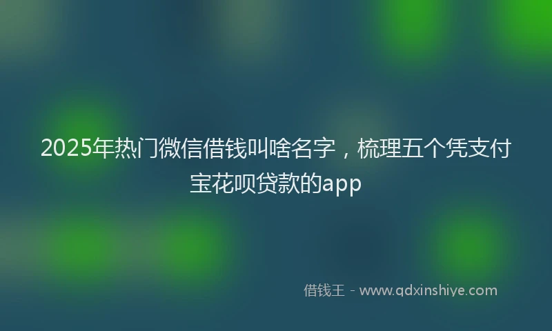 2025年热门微信借钱叫啥名字，梳理五个凭支付宝花呗贷款的app