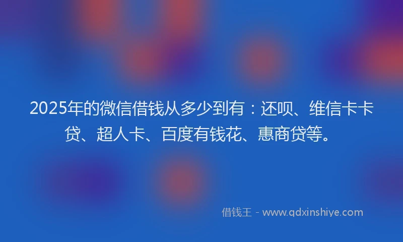 2025年的微信借钱从多少到有：还呗、维信卡卡贷、超人卡、百度有钱花、惠商贷等。