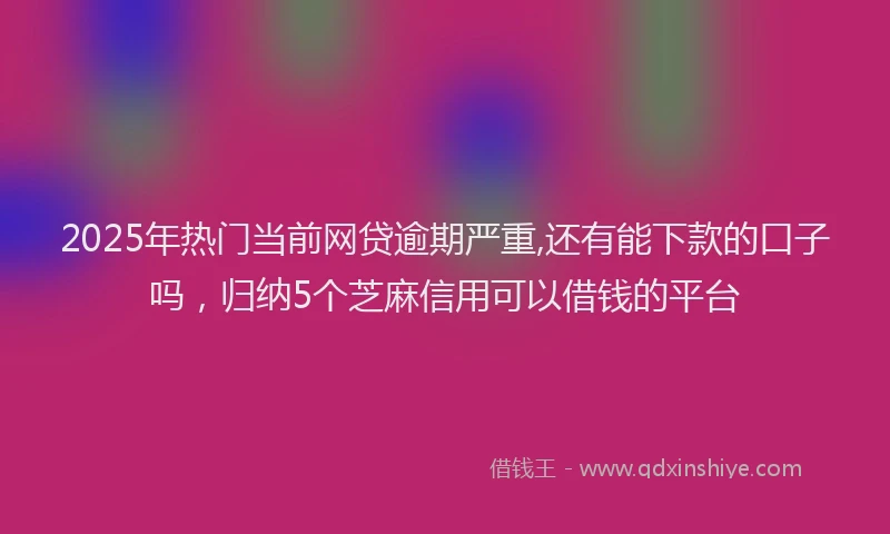 2025年热门当前网贷逾期严重,还有能下款的口子吗，归纳5个芝麻信用可以借钱的平台