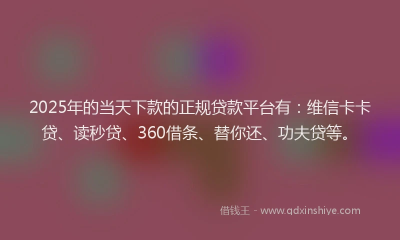 2025年的当天下款的正规贷款平台有：维信卡卡贷、读秒贷、360借条、替你还、功夫贷等。