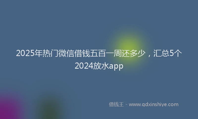 2025年热门微信借钱五百一周还多少，汇总5个2024放水app