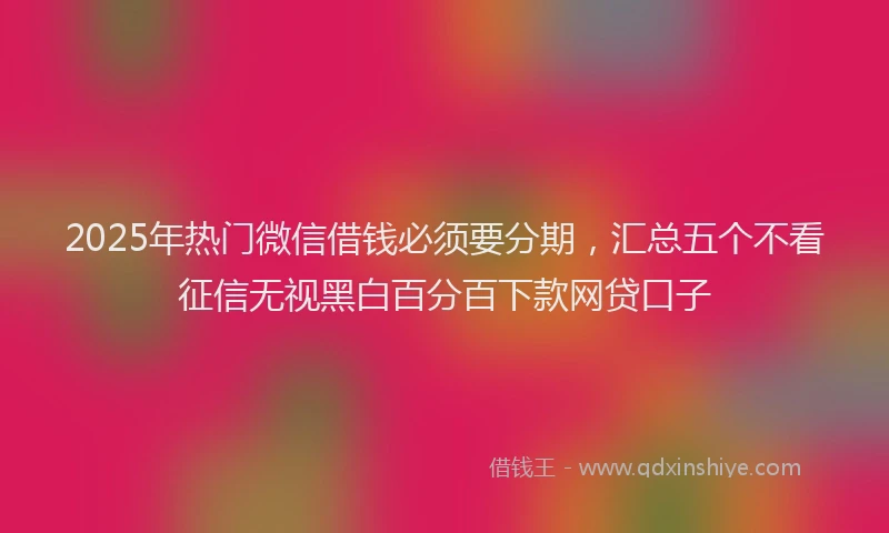 2025年热门微信借钱必须要分期，汇总五个不看征信无视黑白百分百下款网贷口子