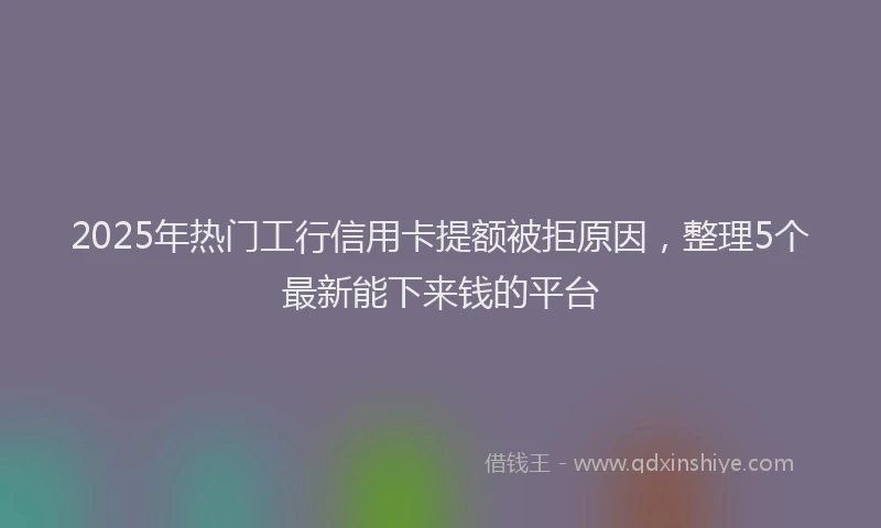 2025年热门工行信用卡提额被拒原因，整理5个最新能下来钱的平台