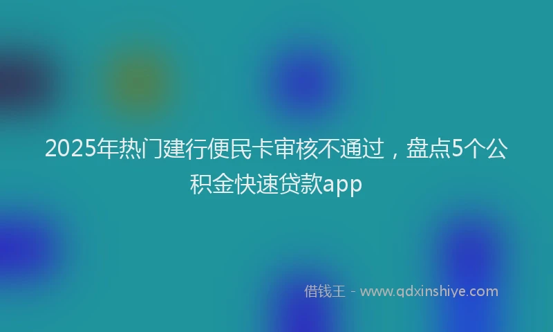 2025年热门建行便民卡审核不通过，盘点5个公积金快速贷款app
