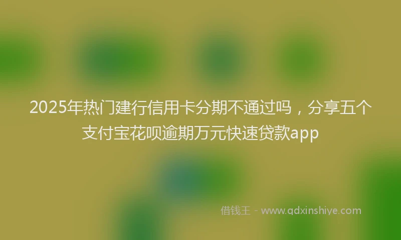 2025年热门建行信用卡分期不通过吗，分享五个支付宝花呗逾期万元快速贷款app