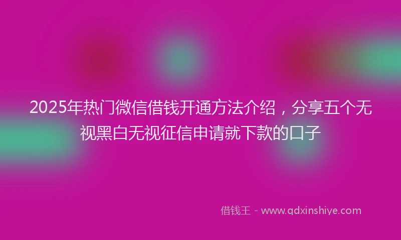 2025年热门微信借钱开通方法介绍，分享五个无视黑白无视征信申请就下款的口子