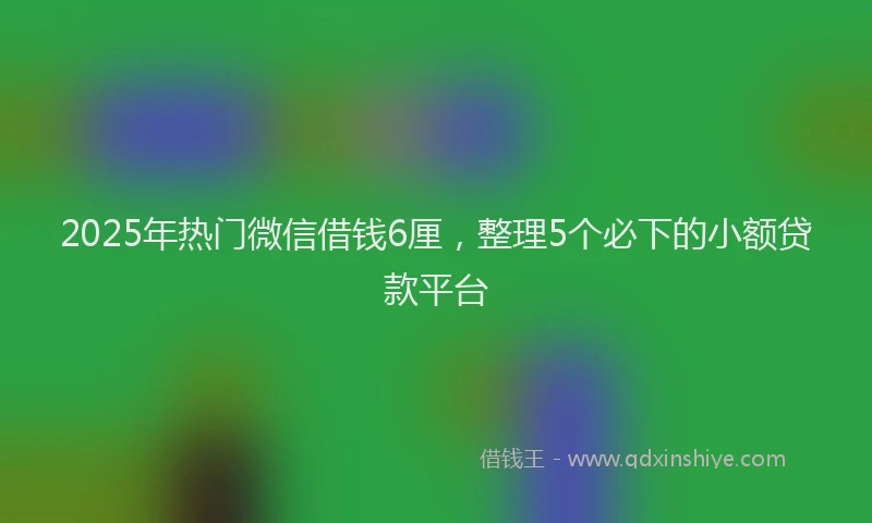 2025年热门微信借钱6厘，整理5个必下的小额贷款平台