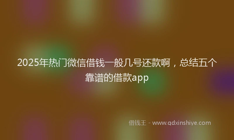 2025年热门微信借钱一般几号还款啊，总结五个靠谱的借款app