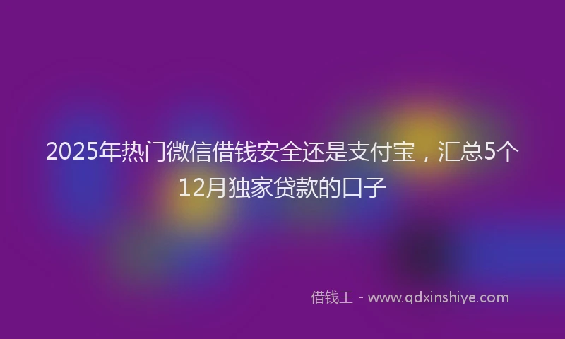 2025年热门微信借钱安全还是支付宝，汇总5个12月独家贷款的口子