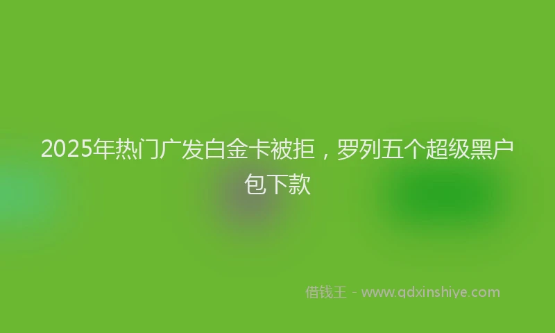 2025年热门广发白金卡被拒，罗列五个超级黑户包下款