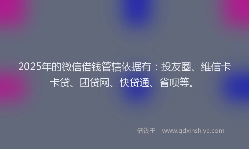 2025年的微信借钱管辖依据有：投友圈、维信卡卡贷、团贷网、快贷通、省呗等。