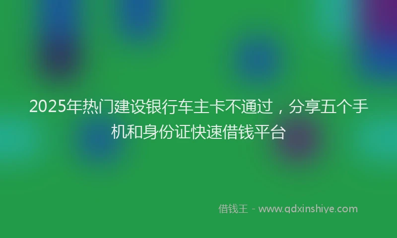 2025年热门建设银行车主卡不通过，分享五个手机和身份证快速借钱平台