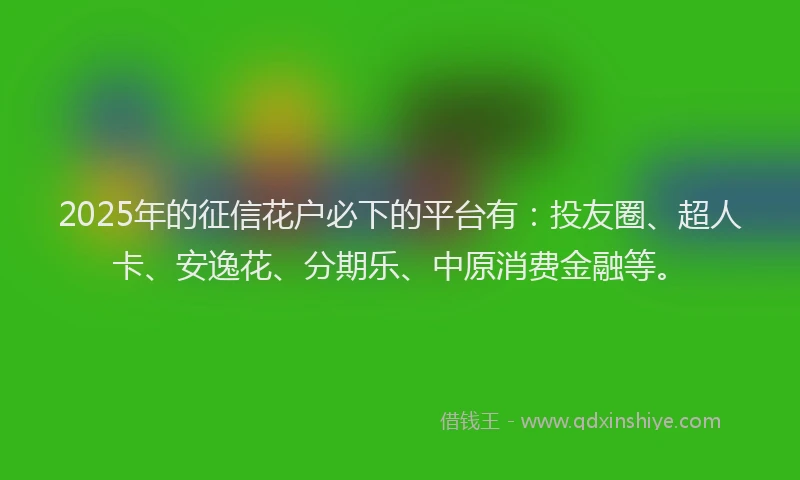 2025年的征信花户必下的平台有：投友圈、超人卡、安逸花、分期乐、中原消费金融等。