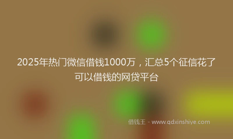2025年热门微信借钱1000万，汇总5个征信花了可以借钱的网贷平台